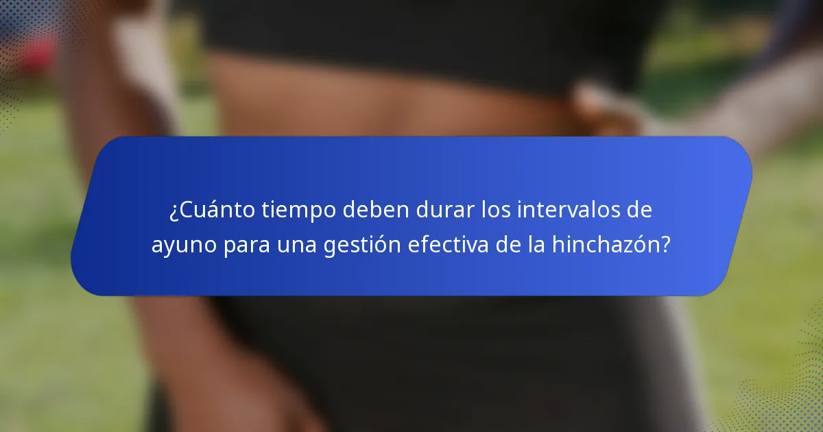 ¿Cuánto tiempo deben durar los intervalos de ayuno para una gestión efectiva de la hinchazón?